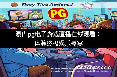 澳门pg电子游戏直播在线观看：体验终极娱乐盛宴