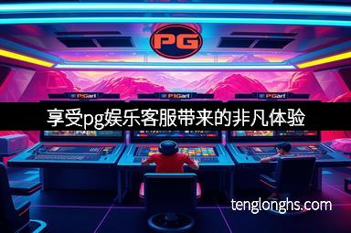 享受pg娱乐客服带来的非凡体验