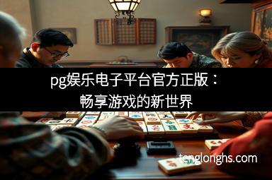 pg娱乐电子平台官方正版：畅享游戏的新世界